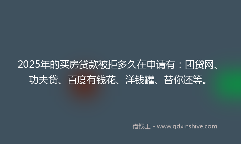 2025年的买房贷款被拒多久在申请有：团贷网、功夫贷、百度有钱花、洋钱罐、替你还等。