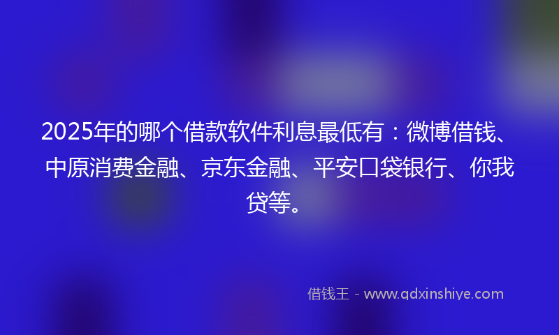 2025年的哪个借款软件利息最低有：微博借钱、中原消费金融、京东金融、平安口袋银行、你我贷等。