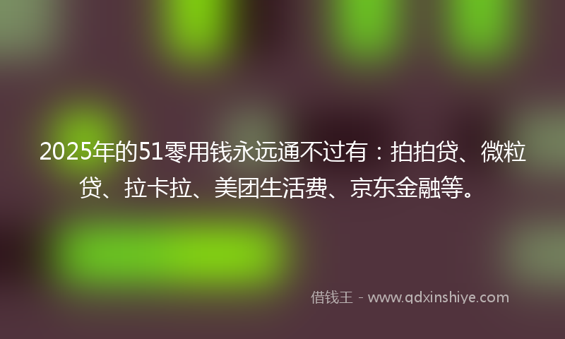 2025年的51零用钱永远通不过有：拍拍贷、微粒贷、拉卡拉、美团生活费、京东金融等。
