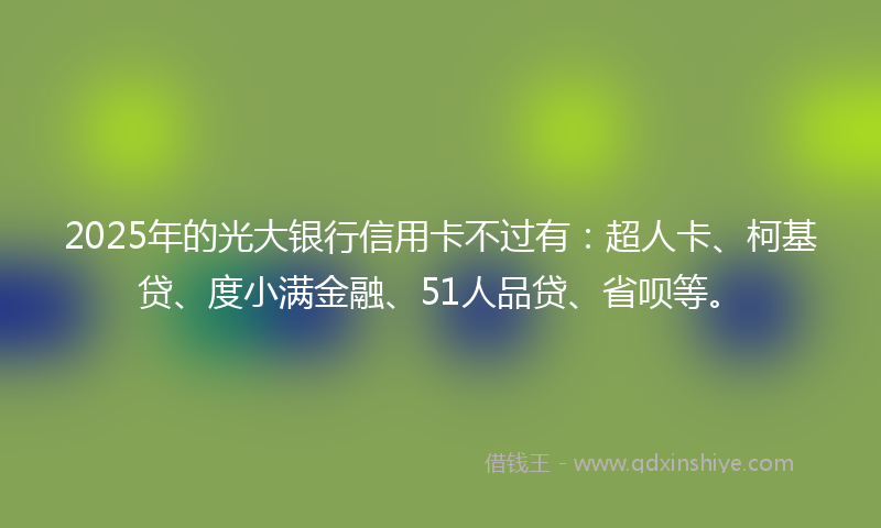 2025年的光大银行信用卡不过有：超人卡、柯基贷、度小满金融、51人品贷、省呗等。