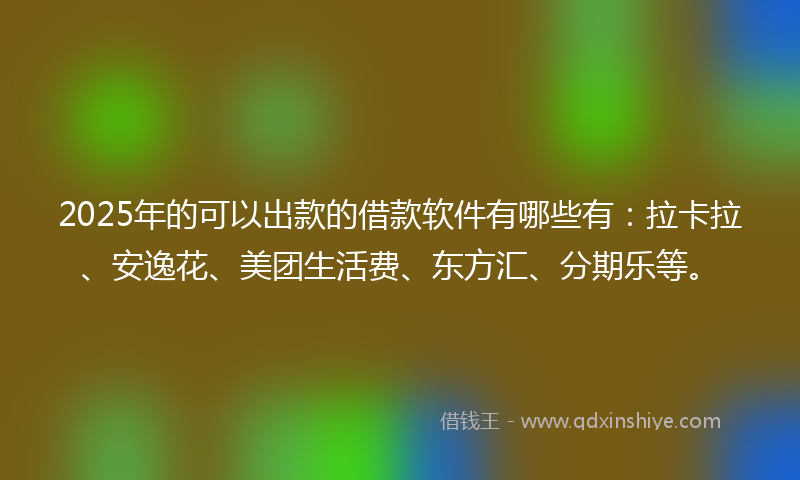 2025年的可以出款的借款软件有哪些有：拉卡拉、安逸花、美团生活费、东方汇、分期乐等。