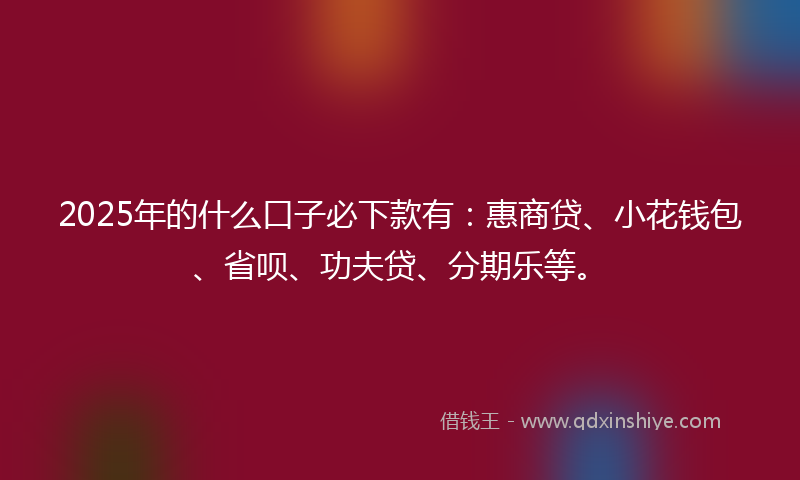 2025年的什么口子必下款有：惠商贷、小花钱包、省呗、功夫贷、分期乐等。