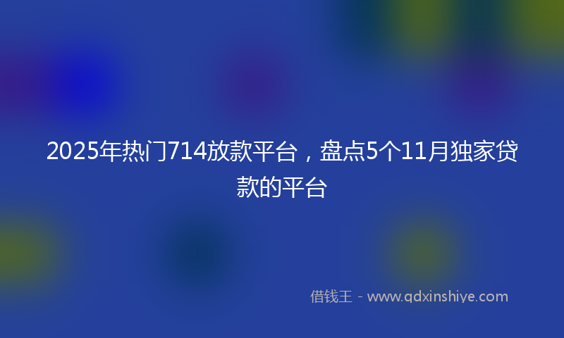2025年热门714放款平台，盘点5个11月独家贷款的平台