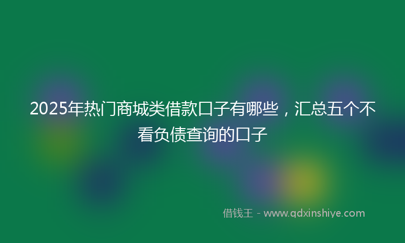 2025年热门商城类借款口子有哪些，汇总五个不看负债查询的口子