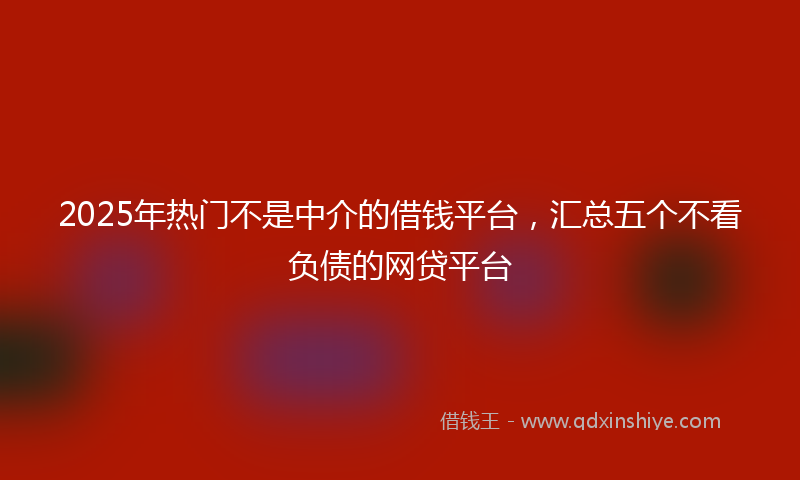2025年热门不是中介的借钱平台，汇总五个不看负债的网贷平台