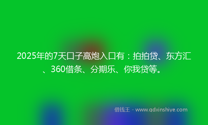 2025年的7天口子高炮入口有：拍拍贷、东方汇、360借条、分期乐、你我贷等。