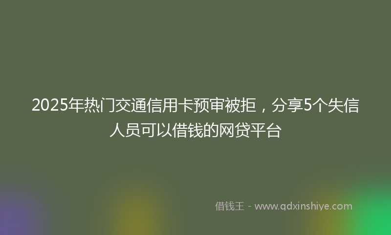 2025年热门交通信用卡预审被拒，分享5个失信人员可以借钱的网贷平台