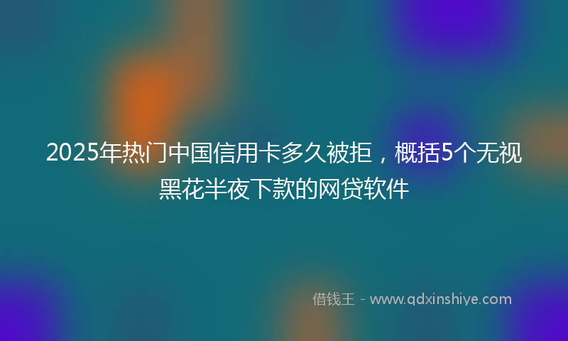 2025年热门中国信用卡多久被拒，概括5个无视黑花半夜下款的网贷软件