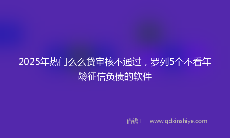 2025年热门么么贷审核不通过，罗列5个不看年龄征信负债的软件