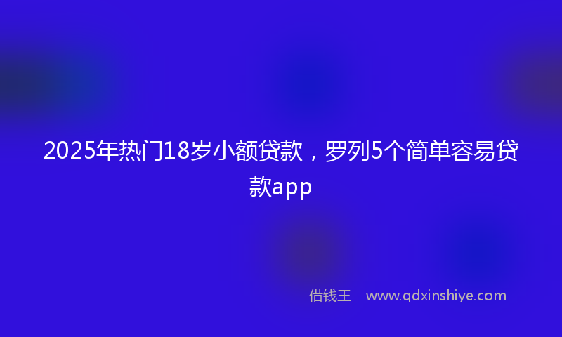2025年热门18岁小额贷款，罗列5个简单容易贷款app