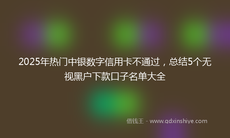 2025年热门中银数字信用卡不通过，总结5个无视黑户下款口子名单大全