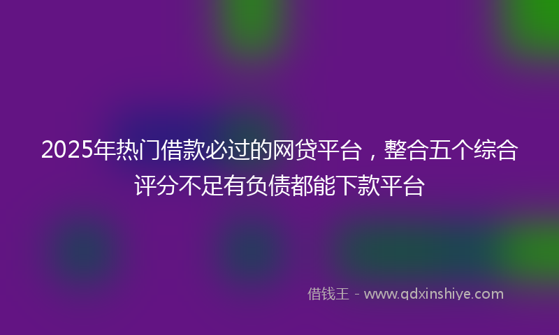 2025年热门借款必过的网贷平台，整合五个综合评分不足有负债都能下款平台