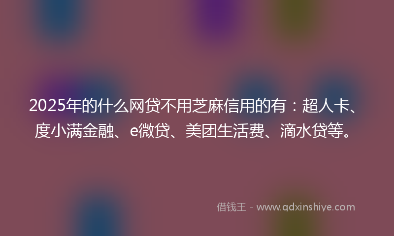 2025年的什么网贷不用芝麻信用的有：超人卡、度小满金融、e微贷、美团生活费、滴水贷等。