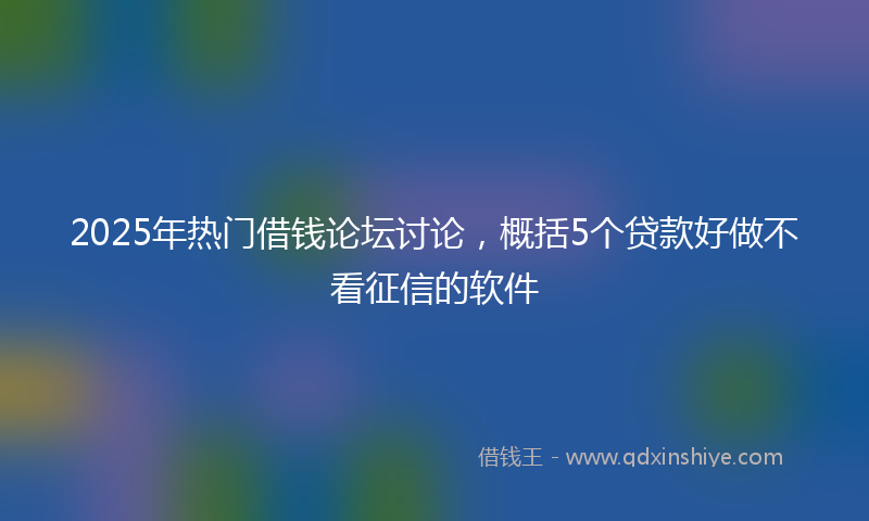 2025年热门借钱论坛讨论，概括5个贷款好做不看征信的软件