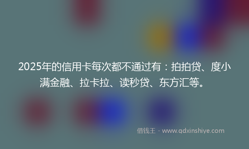 2025年的信用卡每次都不通过有：拍拍贷、度小满金融、拉卡拉、读秒贷、东方汇等。