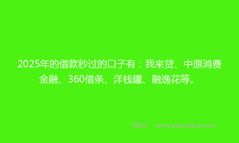 2025年的借款秒过的口子有：我来贷、中原消费金融、360借条、洋钱罐、融逸花等。