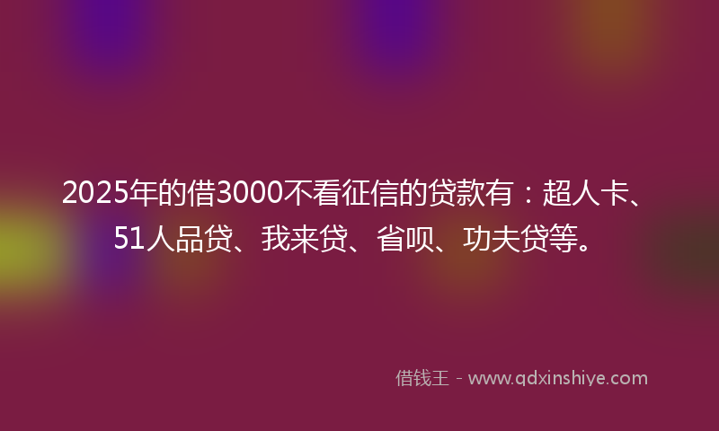 2025年的借3000不看征信的贷款有：超人卡、51人品贷、我来贷、省呗、功夫贷等。