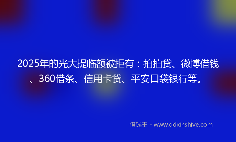 2025年的光大提临额被拒有：拍拍贷、微博借钱、360借条、信用卡贷、平安口袋银行等。