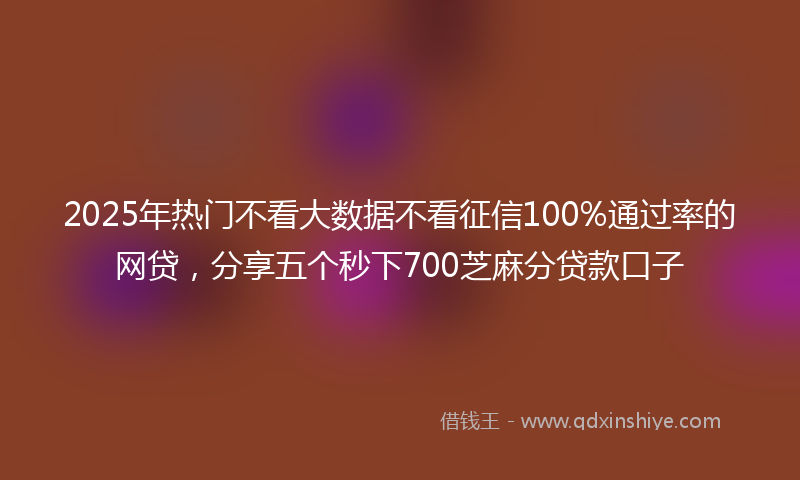 2025年热门不看大数据不看征信100%通过率的网贷，分享五个秒下700芝麻分贷款口子