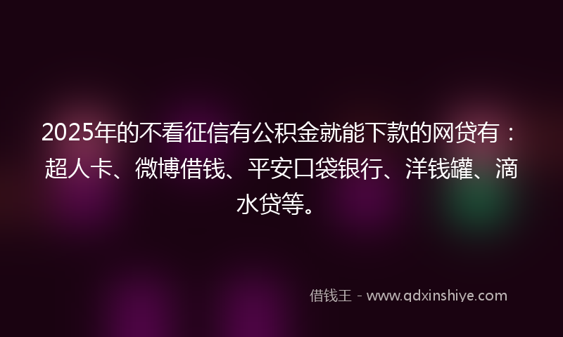 2025年的不看征信有公积金就能下款的网贷有：超人卡、微博借钱、平安口袋银行、洋钱罐、滴水贷等。