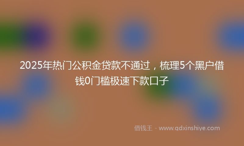 2025年热门公积金贷款不通过，梳理5个黑户借钱0门槛极速下款口子