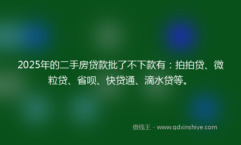 2025年的二手房贷款批了不下款有：拍拍贷、微粒贷、省呗、快贷通、滴水贷等。