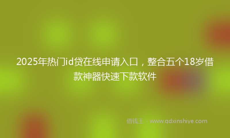 2025年热门id贷在线申请入口，整合五个18岁借款神器快速下款软件