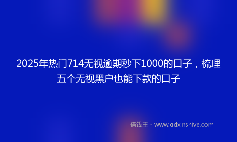 2025年热门714无视逾期秒下1000的口子，梳理五个无视黑户也能下款的口子