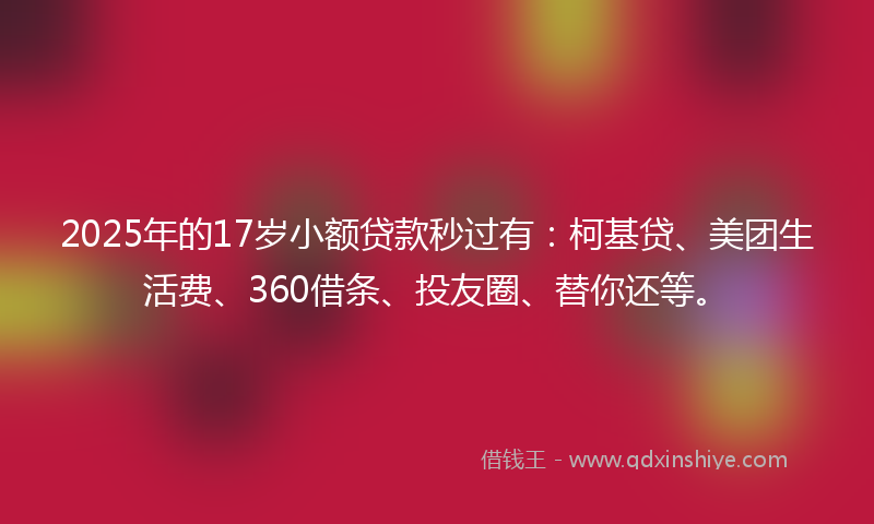 2025年的17岁小额贷款秒过有：柯基贷、美团生活费、360借条、投友圈、替你还等。