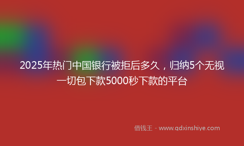 2025年热门中国银行被拒后多久，归纳5个无视一切包下款5000秒下款的平台
