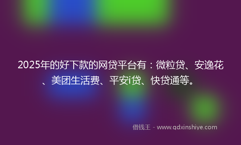 2025年的好下款的网贷平台有：微粒贷、安逸花、美团生活费、平安i贷、快贷通等。