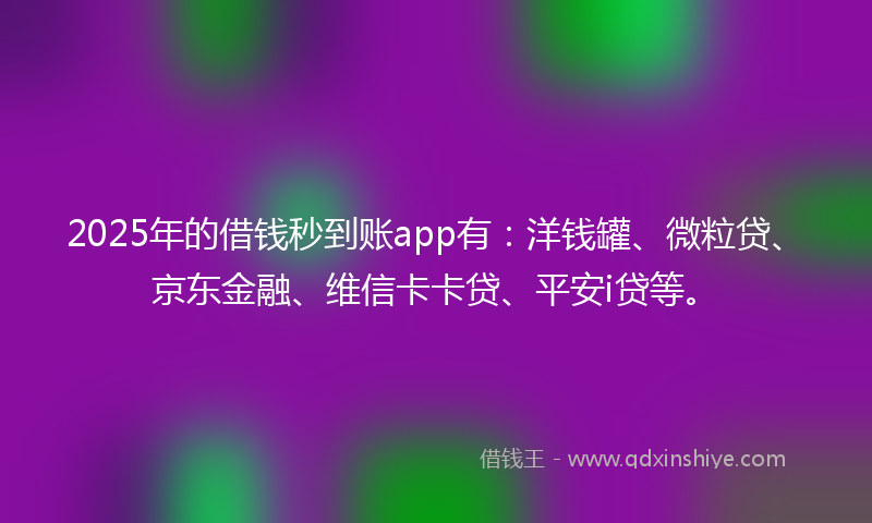 2025年的借钱秒到账app有：洋钱罐、微粒贷、京东金融、维信卡卡贷、平安i贷等。