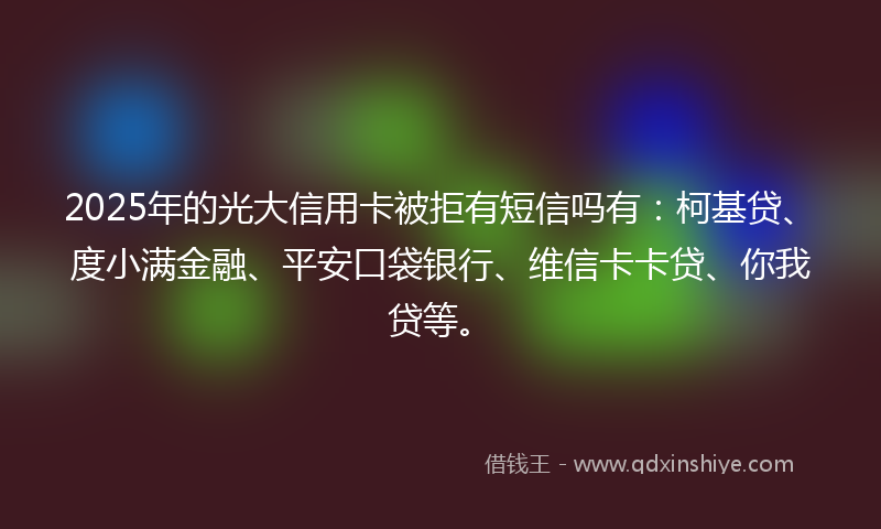 2025年的光大信用卡被拒有短信吗有：柯基贷、度小满金融、平安口袋银行、维信卡卡贷、你我贷等。