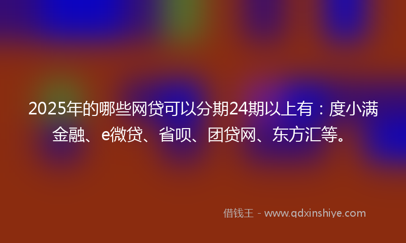 2025年的哪些网贷可以分期24期以上有：度小满金融、e微贷、省呗、团贷网、东方汇等。