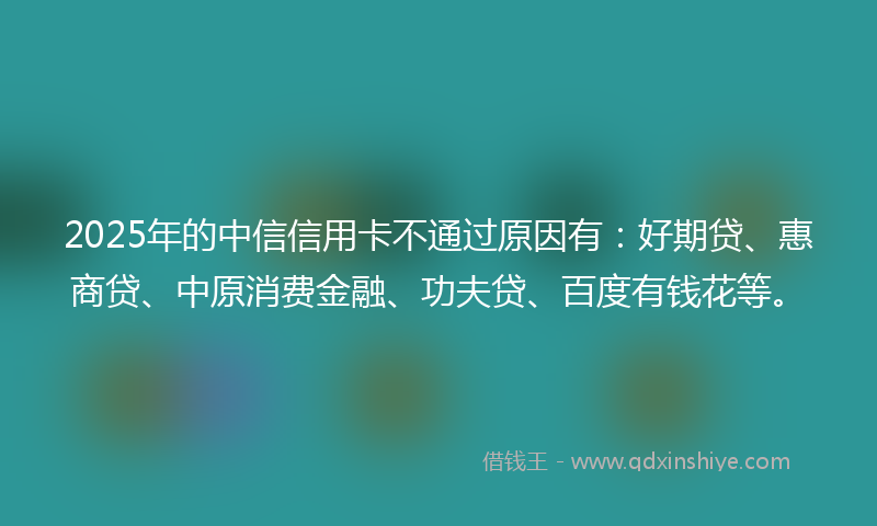 2025年的中信信用卡不通过原因有：好期贷、惠商贷、中原消费金融、功夫贷、百度有钱花等。