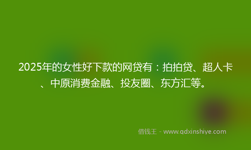 2025年的女性好下款的网贷有：拍拍贷、超人卡、中原消费金融、投友圈、东方汇等。