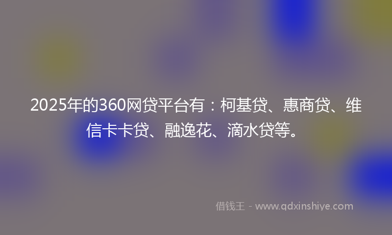 2025年的360网贷平台有：柯基贷、惠商贷、维信卡卡贷、融逸花、滴水贷等。