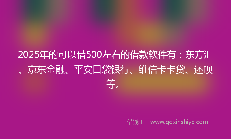 2025年的可以借500左右的借款软件有：东方汇、京东金融、平安口袋银行、维信卡卡贷、还呗等。
