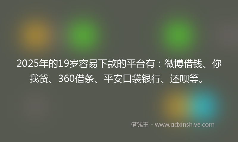 2025年的19岁容易下款的平台有：微博借钱、你我贷、360借条、平安口袋银行、还呗等。