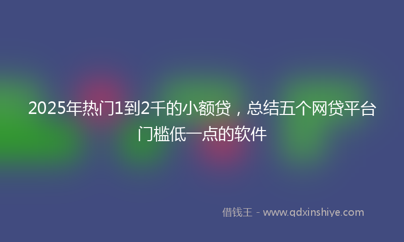 2025年热门1到2千的小额贷，总结五个网贷平台门槛低一点的软件