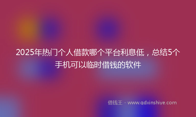 2025年热门个人借款哪个平台利息低，总结5个手机可以临时借钱的软件