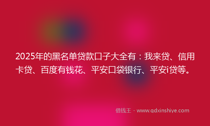 2025年的黑名单贷款口子大全有：我来贷、信用卡贷、百度有钱花、平安口袋银行、平安i贷等。
