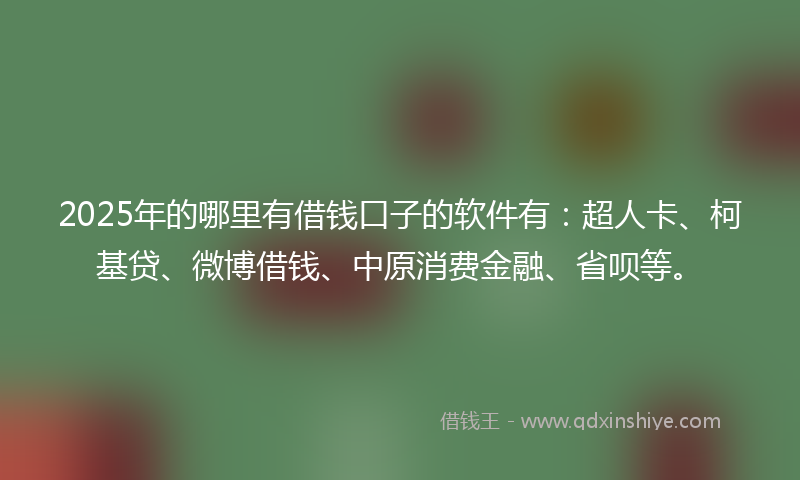 2025年的哪里有借钱口子的软件有：超人卡、柯基贷、微博借钱、中原消费金融、省呗等。