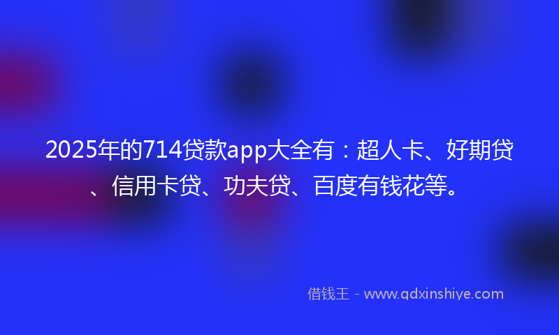 2025年的714贷款app大全有：超人卡、好期贷、信用卡贷、功夫贷、百度有钱花等。