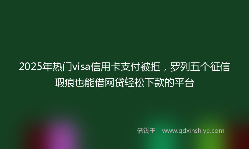 2025年热门visa信用卡支付被拒，罗列五个征信瑕疵也能借网贷轻松下款的平台