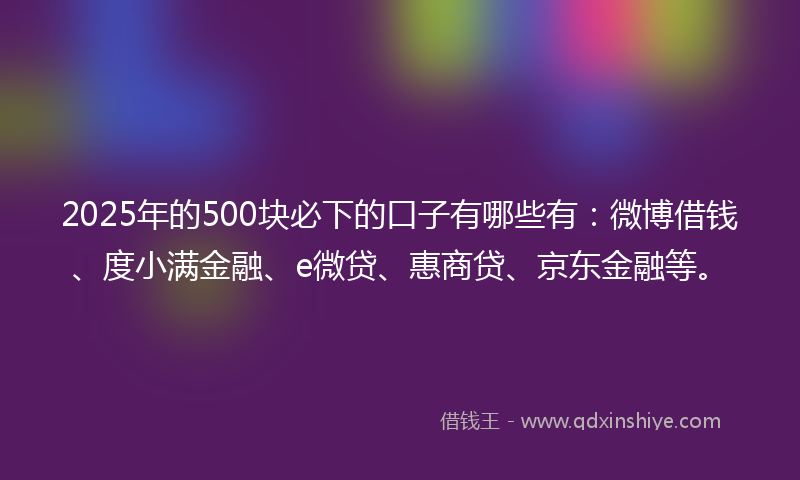2025年的500块必下的口子有哪些有：微博借钱、度小满金融、e微贷、惠商贷、京东金融等。