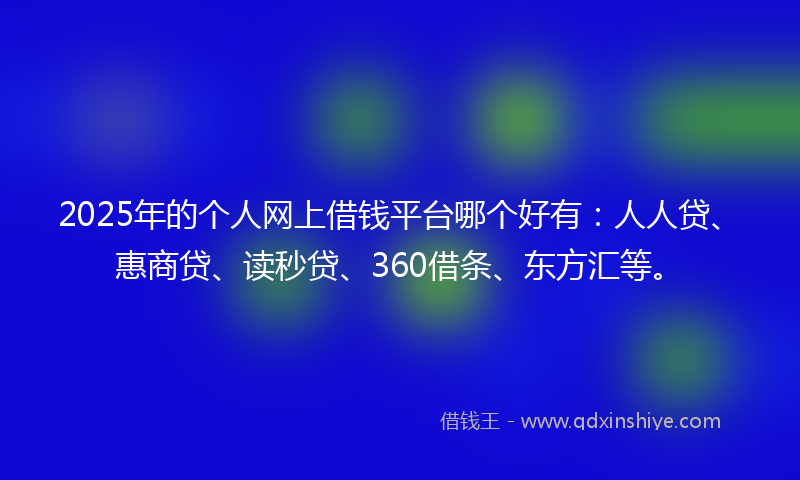 2025年的个人网上借钱平台哪个好有：人人贷、惠商贷、读秒贷、360借条、东方汇等。