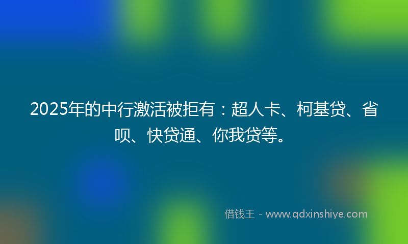 2025年的中行激活被拒有：超人卡、柯基贷、省呗、快贷通、你我贷等。