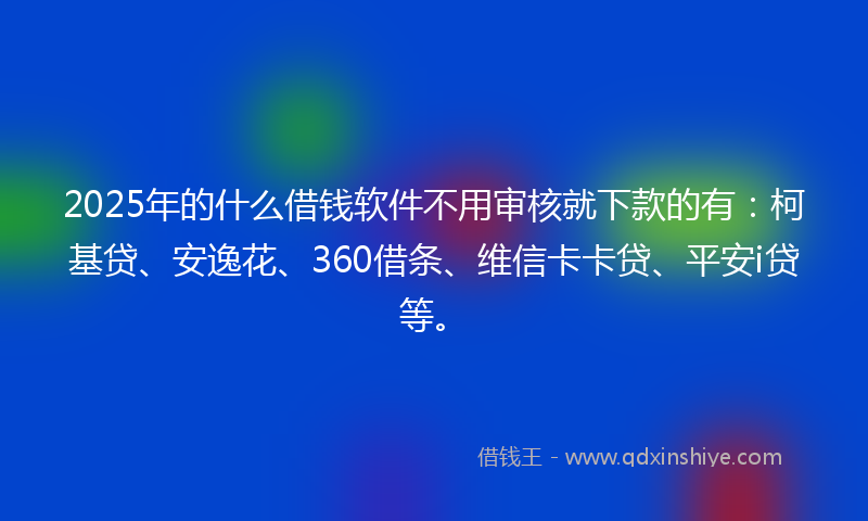2025年的什么借钱软件不用审核就下款的有：柯基贷、安逸花、360借条、维信卡卡贷、平安i贷等。