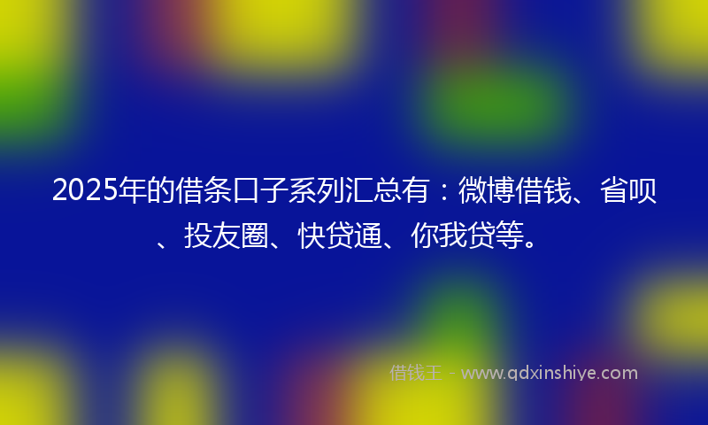 2025年的借条口子系列汇总有：微博借钱、省呗、投友圈、快贷通、你我贷等。